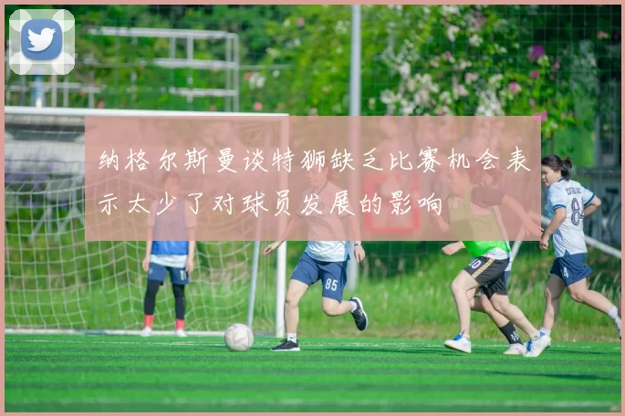 纳格尔斯曼谈特狮缺乏比赛机会表示太少了对球员发展的影响