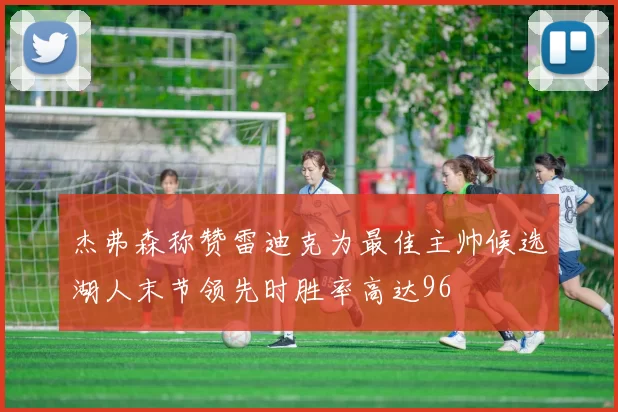 杰弗森称赞雷迪克为最佳主帅候选湖人末节领先时胜率高达96