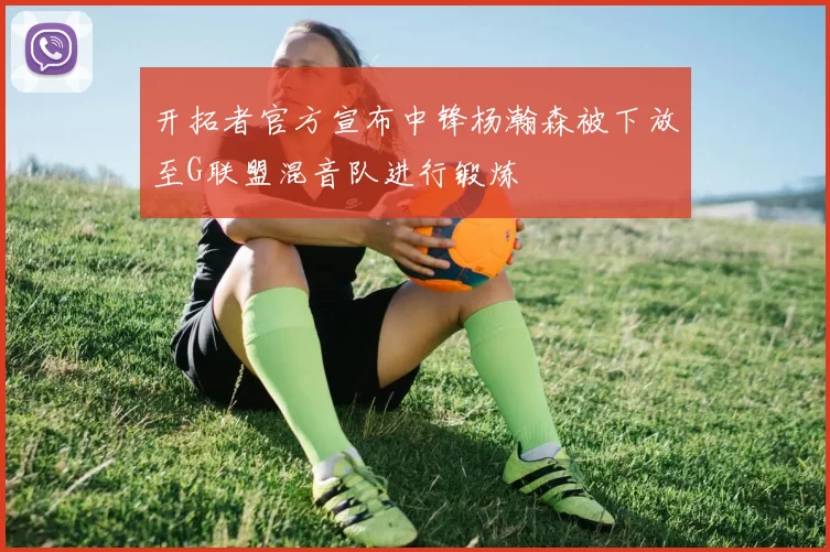 开拓者官方宣布中锋杨瀚森被下放至G联盟混音队进行锻炼