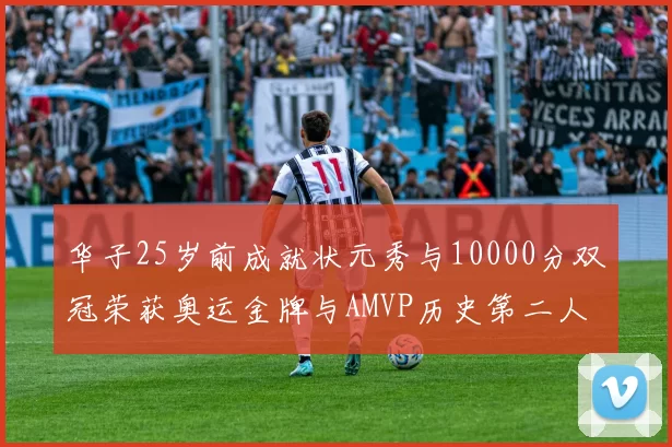 华子25岁前成就状元秀与10000分双冠荣获奥运金牌与AMVP历史第二人比肩老詹