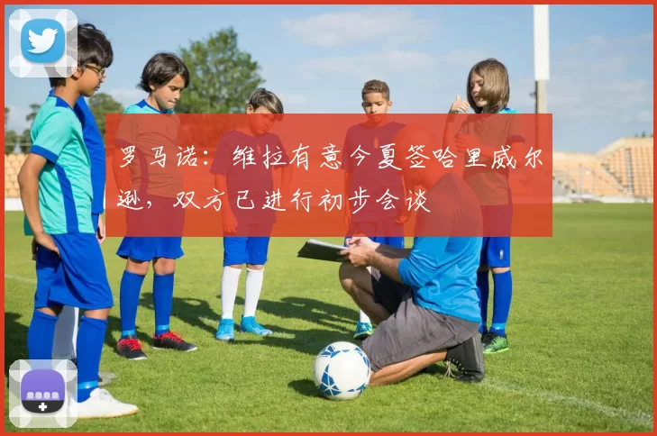 罗马诺：维拉有意今夏签哈里威尔逊，双方已进行初步会谈