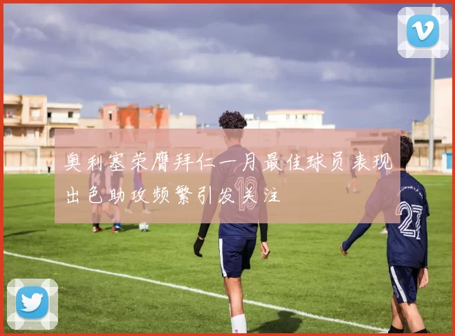 奥利塞荣膺拜仁一月最佳球员表现出色助攻频繁引发关注