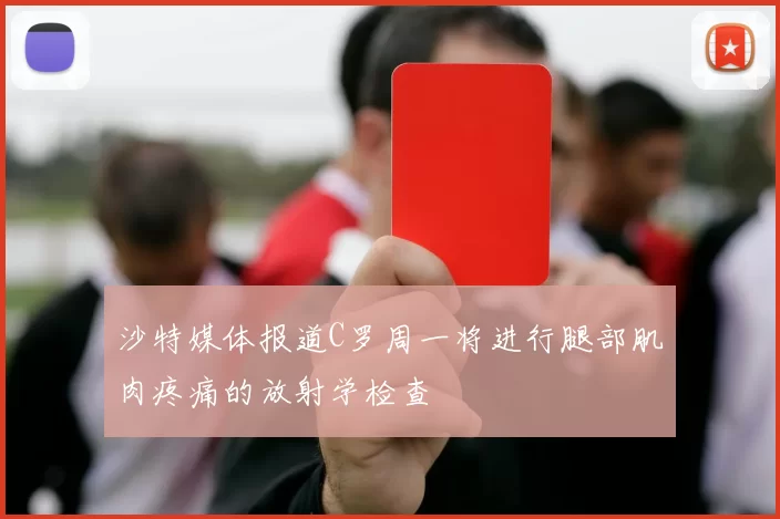 沙特媒体报道C罗周一将进行腿部肌肉疼痛的放射学检查
