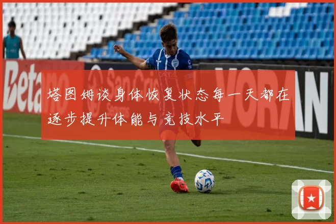 塔图姆谈身体恢复状态每一天都在逐步提升体能与竞技水平