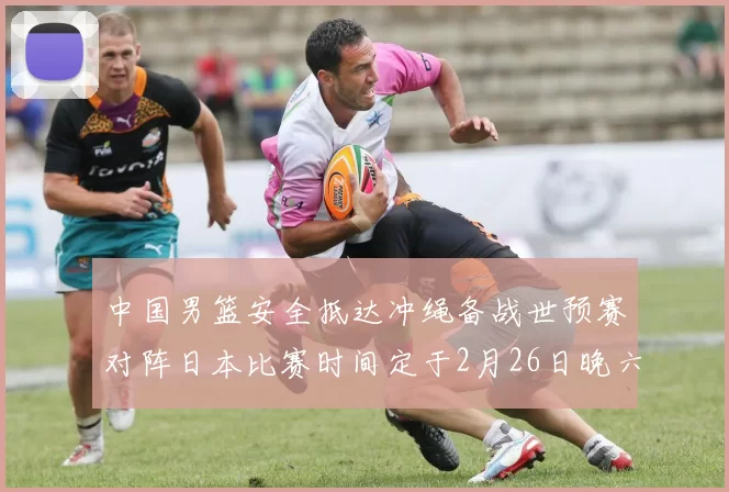中国男篮安全抵达冲绳备战世预赛对阵日本比赛时间定于2月26日晚六点五分
