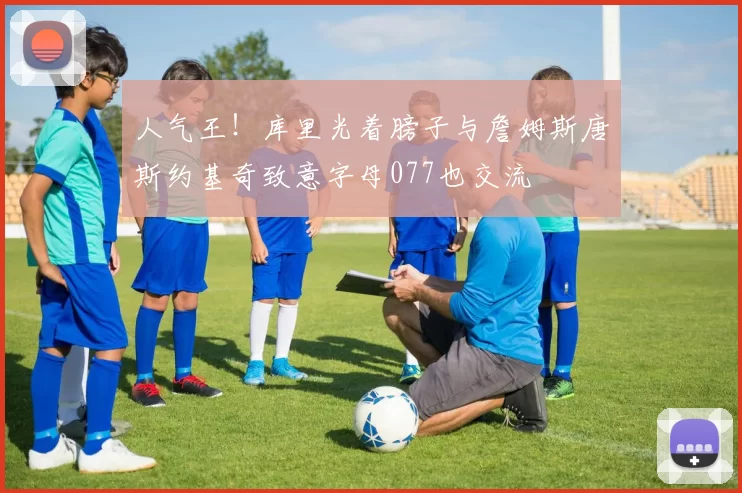 人气王！库里光着膀子与詹姆斯唐斯约基奇致意字母077也交流