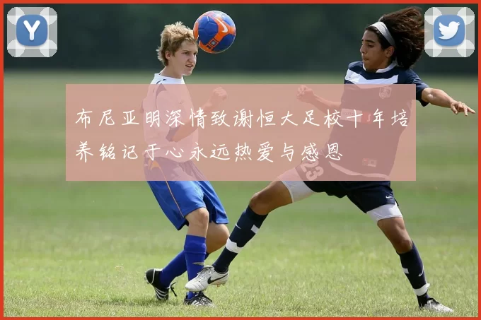 布尼亚明深情致谢恒大足校十年培养铭记于心永远热爱与感恩