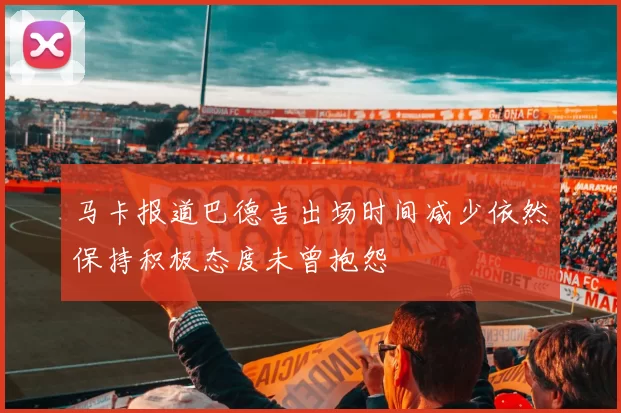 马卡报道巴德吉出场时间减少依然保持积极态度未曾抱怨