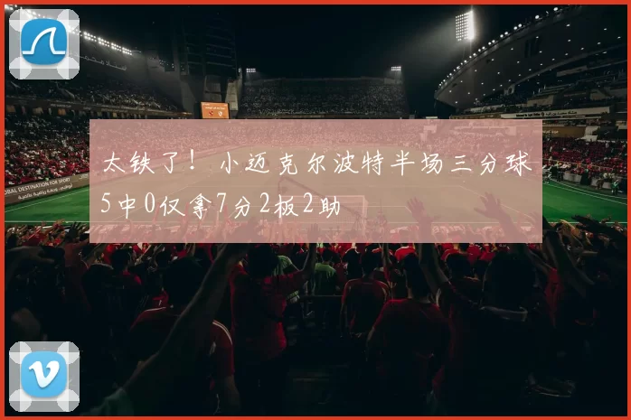 太铁了！小迈克尔波特半场三分球5中0仅拿7分2板2助