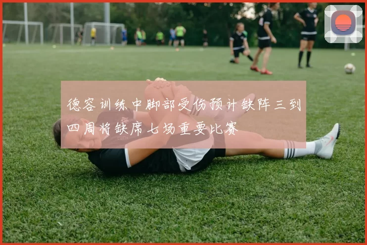 德容训练中脚部受伤预计缺阵三到四周将缺席七场重要比赛
