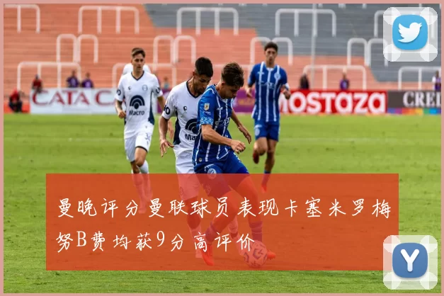 曼晚评分曼联球员表现卡塞米罗梅努B费均获9分高评价