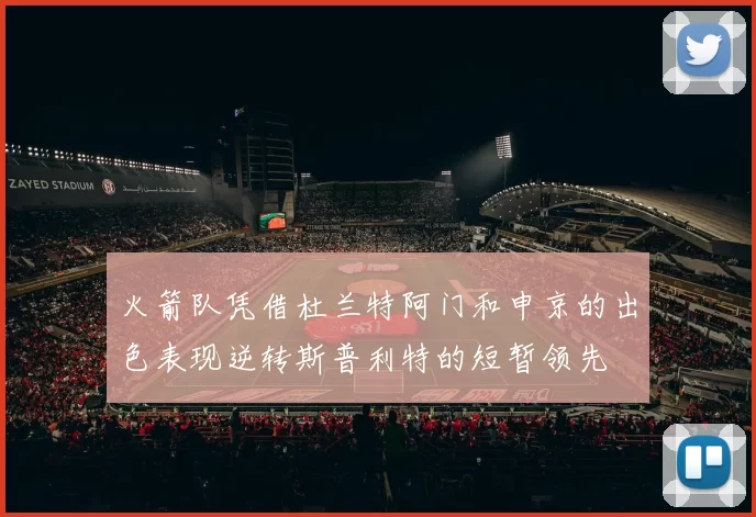 火箭队凭借杜兰特阿门和申京的出色表现逆转斯普利特的短暂领先