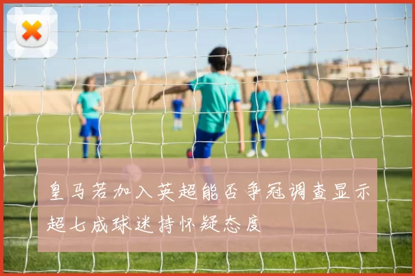 皇马若加入英超能否争冠调查显示超七成球迷持怀疑态度