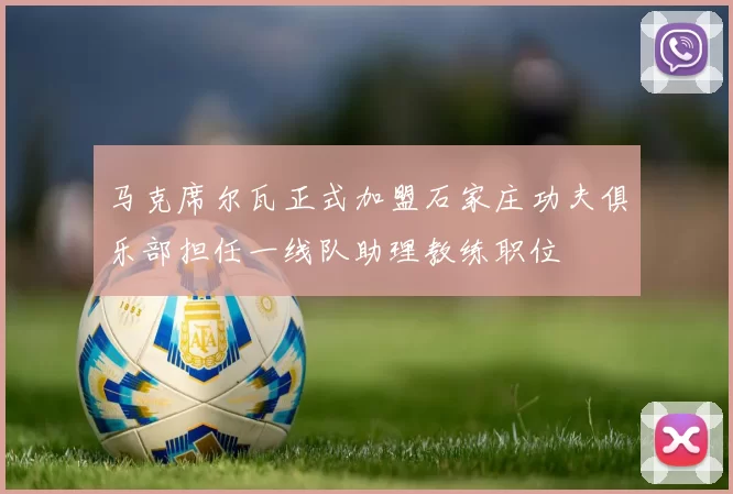 马克席尔瓦正式加盟石家庄功夫俱乐部担任一线队助理教练职位