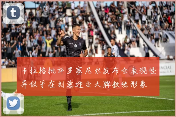 卡拉格批评罗塞尼尔发布会表现怪异似乎在刻意迎合大牌教练形象