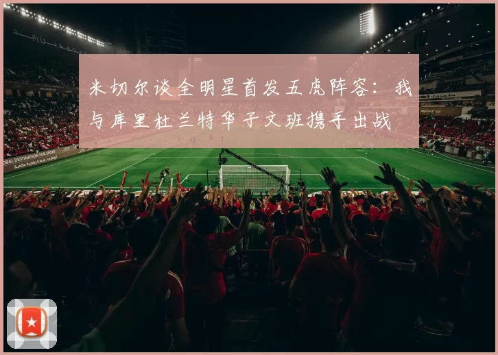 米切尔谈全明星首发五虎阵容：我与库里杜兰特华子文班携手出战