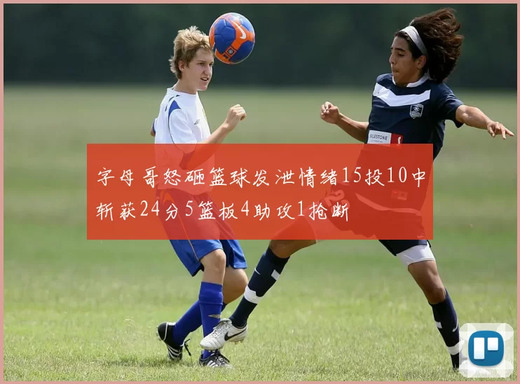 字母哥怒砸篮球发泄情绪15投10中斩获24分5篮板4助攻1抢断