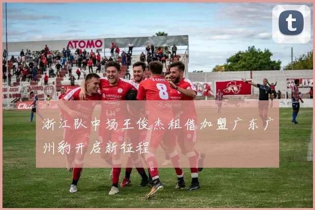 浙江队中场王俊杰租借加盟广东广州豹开启新征程