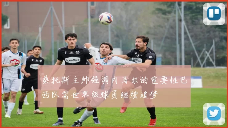 桑托斯主帅强调内马尔的重要性巴西队需世界级球员继续追梦