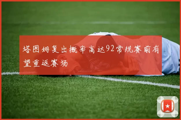 塔图姆复出概率高达92常规赛前有望重返赛场