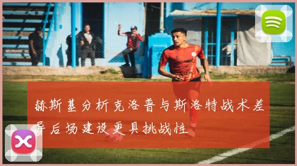 赫斯基分析克洛普与斯洛特战术差异后场建设更具挑战性